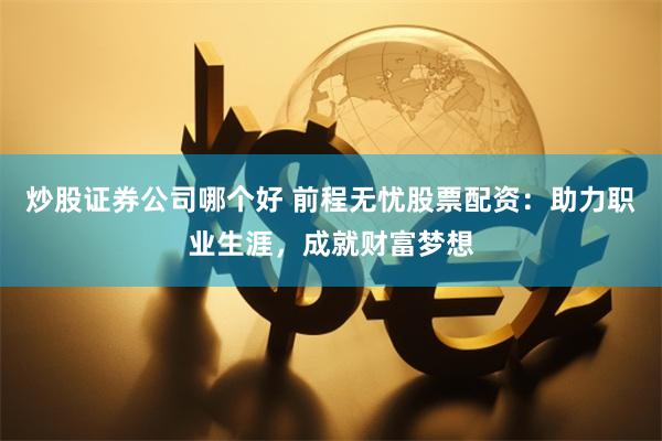 炒股证券公司哪个好 前程无忧股票配资：助力职业生涯，成就财富梦想