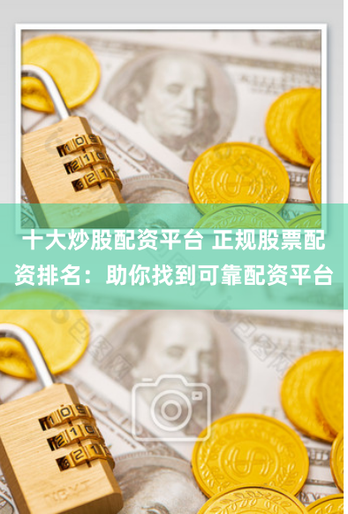 十大炒股配资平台 正规股票配资排名：助你找到可靠配资平台
