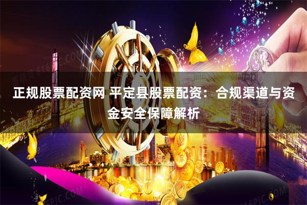 正规股票配资网 平定县股票配资：合规渠道与资金安全保障解析