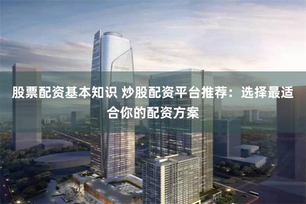 股票配资基本知识 炒股配资平台推荐：选择最适合你的配资方案