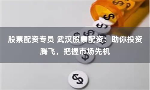 股票配资专员 武汉股票配资：助你投资腾飞，把握市场先机