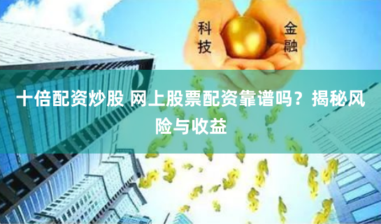 十倍配资炒股 网上股票配资靠谱吗？揭秘风险与收益