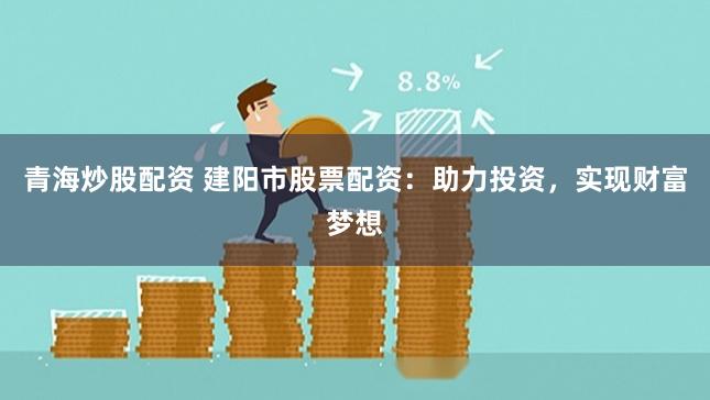 青海炒股配资 建阳市股票配资：助力投资，实现财富梦想