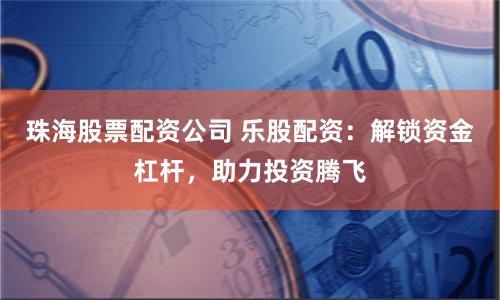 珠海股票配资公司 乐股配资：解锁资金杠杆，助力投资腾飞