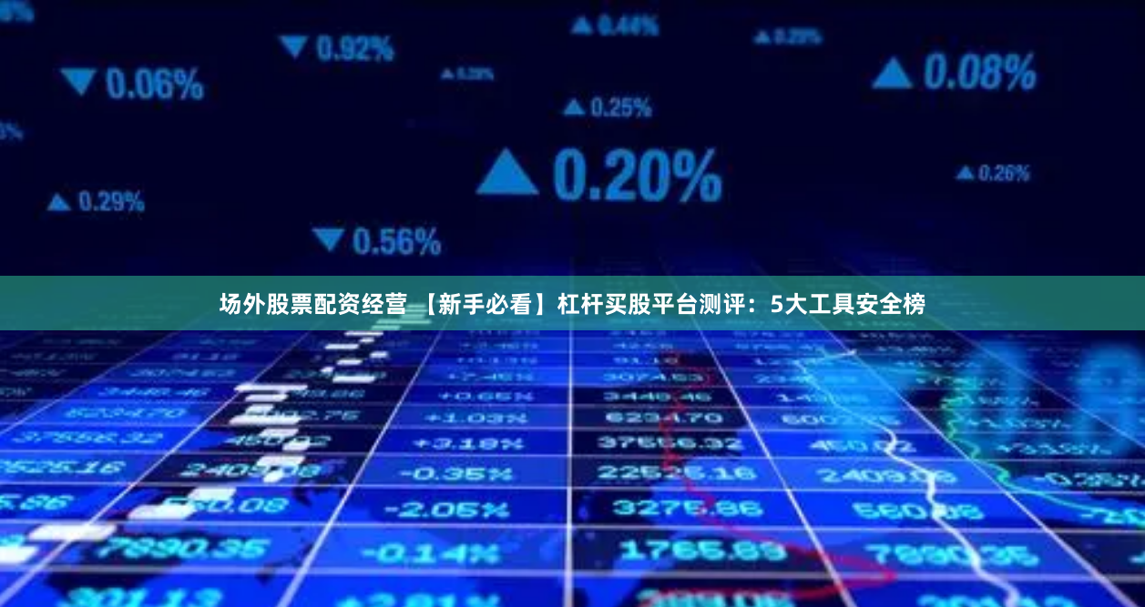 场外股票配资经营 【新手必看】杠杆买股平台测评：5大工具安全榜