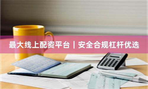 最大线上配资平台｜安全合规杠杆优选