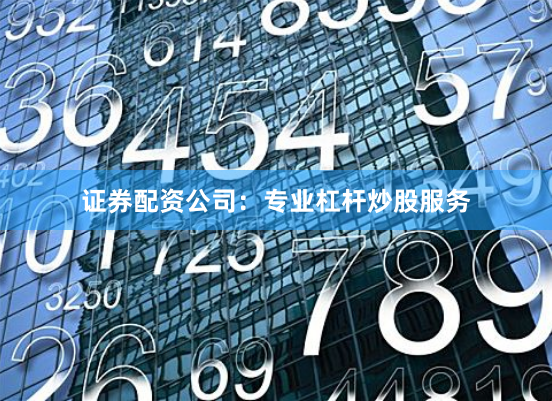 证券配资公司：专业杠杆炒股服务