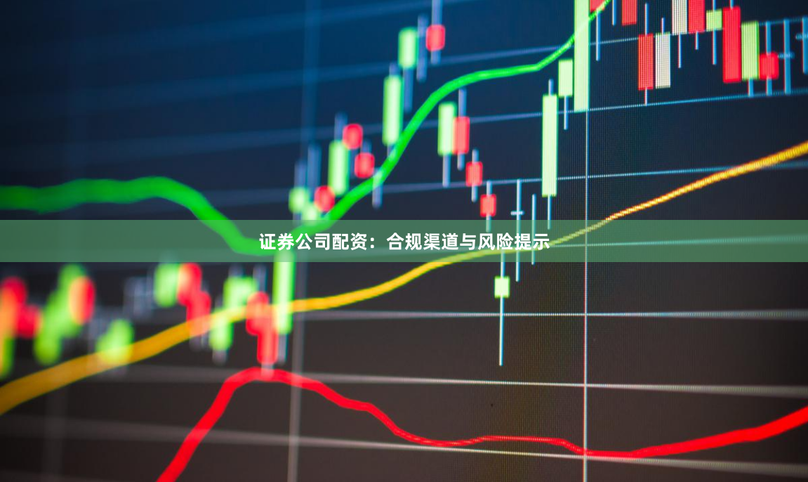 证券公司配资：合规渠道与风险提示